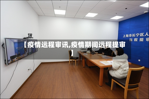 【疫情远程审讯,疫情期间远程提审】-第2张图片