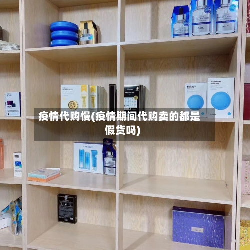 疫情代购慢(疫情期间代购卖的都是假货吗)-第1张图片