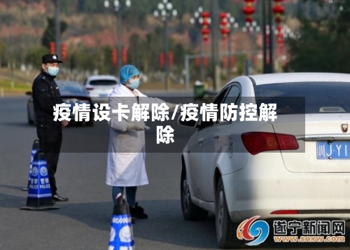疫情设卡解除/疫情防控解除-第1张图片