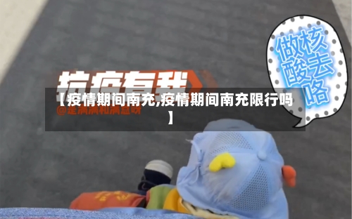 【疫情期间南充,疫情期间南充限行吗】-第1张图片