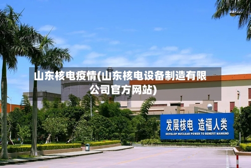 山东核电疫情(山东核电设备制造有限公司官方网站)-第2张图片