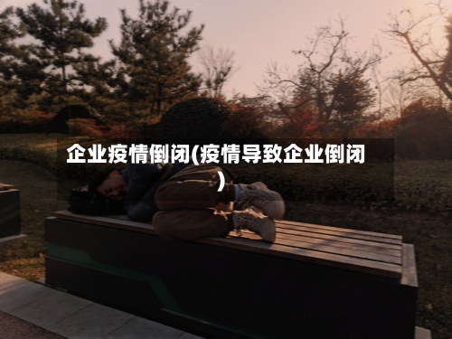 企业疫情倒闭(疫情导致企业倒闭)-第1张图片