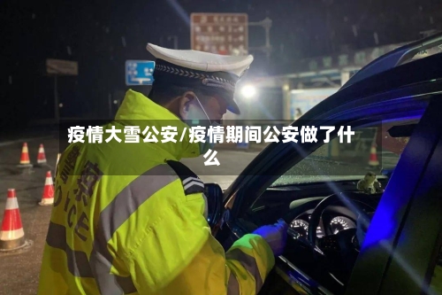 疫情大雪公安/疫情期间公安做了什么-第1张图片