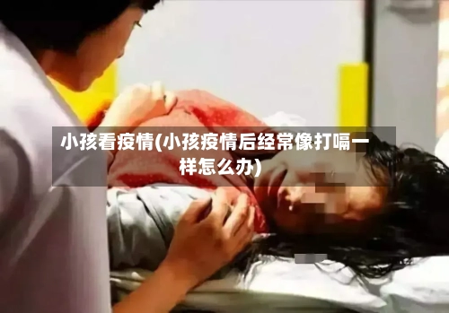 小孩看疫情(小孩疫情后经常像打嗝一样怎么办)-第1张图片