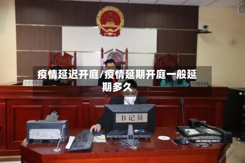 疫情延迟开庭/疫情延期开庭一般延期多久-第1张图片