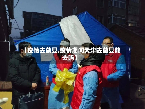 【疫情去蓟县,疫情期间天津去蓟县能去吗】-第3张图片