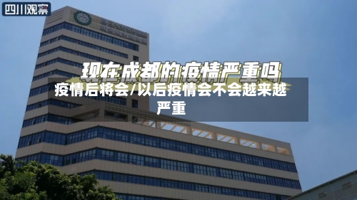 疫情后将会/以后疫情会不会越来越严重-第1张图片