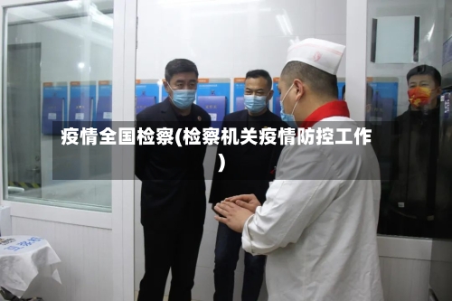 疫情全国检察(检察机关疫情防控工作)-第1张图片