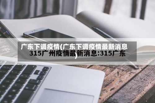 广东下调疫情(广东下调疫情最新消息)-第3张图片