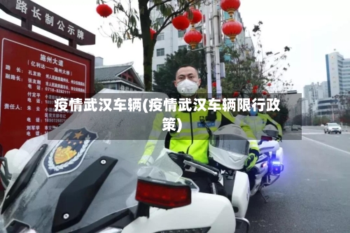 疫情武汉车辆(疫情武汉车辆限行政策)-第1张图片