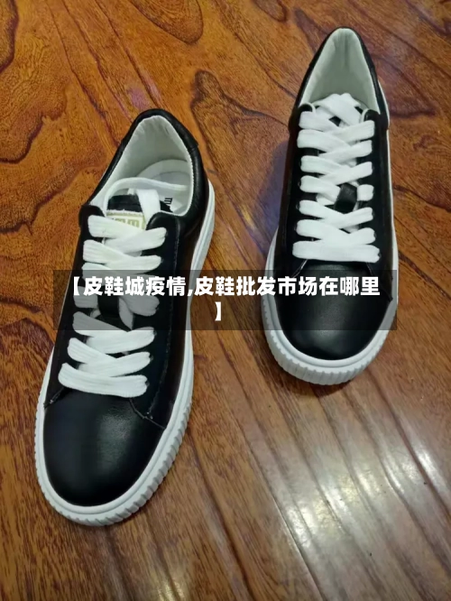 【皮鞋城疫情,皮鞋批发市场在哪里】-第1张图片