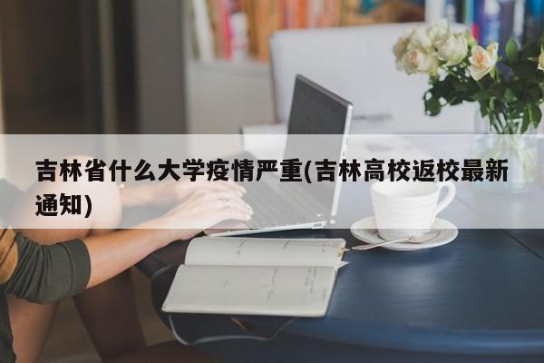 吉林省什么大学疫情严重(吉林高校返校最新通知)