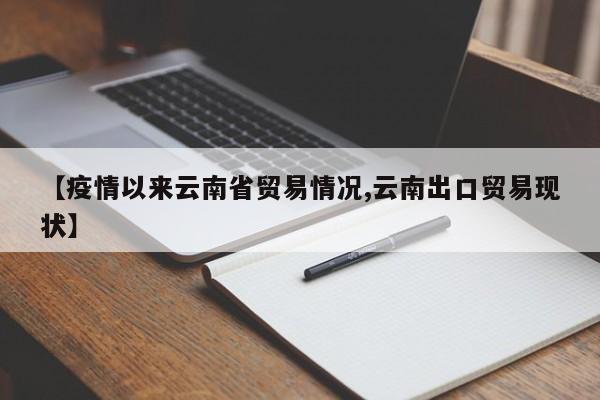 【疫情以来云南省贸易情况,云南出口贸易现状】