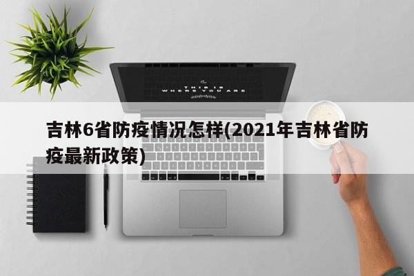 吉林6省防疫情况怎样(2021年吉林省防疫最新政策)
