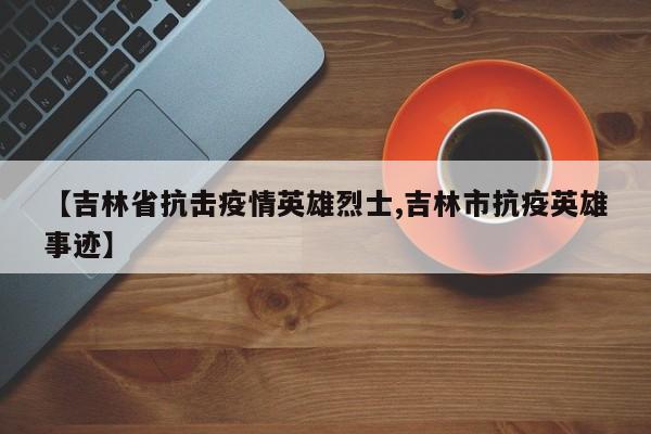 【吉林省抗击疫情英雄烈士,吉林市抗疫英雄事迹】