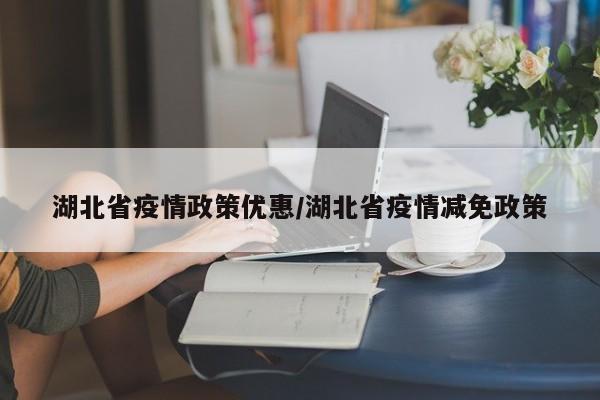 湖北省疫情政策优惠/湖北省疫情减免政策