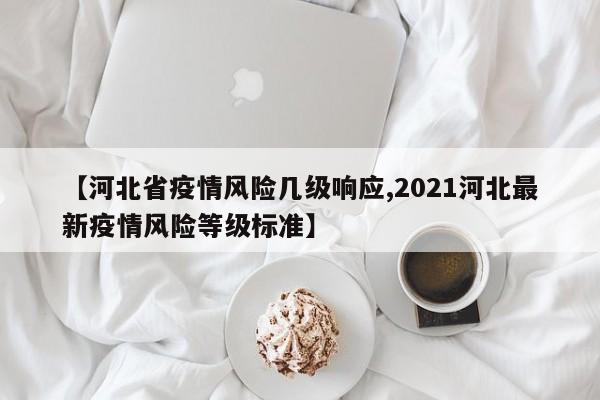 【河北省疫情风险几级响应,2021河北最新疫情风险等级标准】