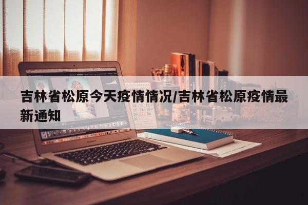 吉林省松原今天疫情情况/吉林省松原疫情最新通知