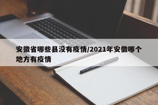 安徽省哪些县没有疫情/2021年安徽哪个地方有疫情