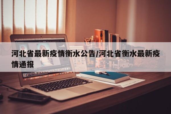 河北省最新疫情衡水公告/河北省衡水最新疫情通报
