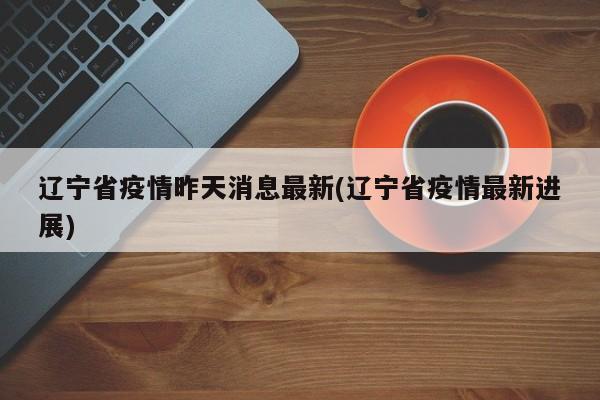 辽宁省疫情昨天消息最新(辽宁省疫情最新进展)
