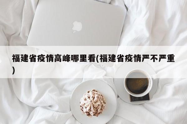 福建省疫情高峰哪里看(福建省疫情严不严重)