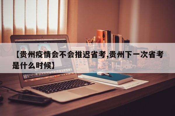 【贵州疫情会不会推迟省考,贵州下一次省考是什么时候】