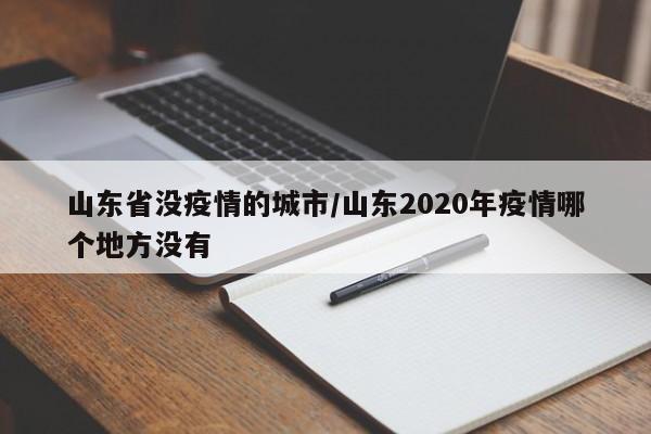 山东省没疫情的城市/山东2020年疫情哪个地方没有