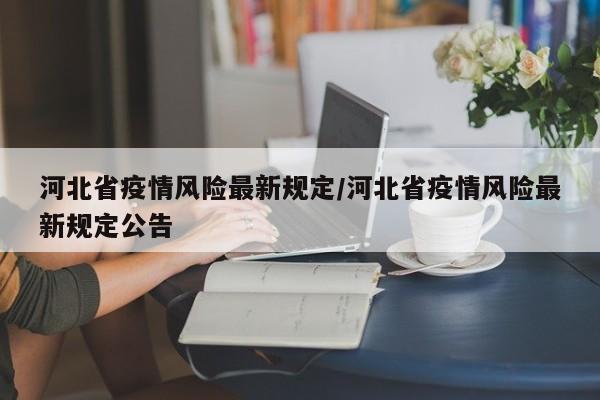河北省疫情风险最新规定/河北省疫情风险最新规定公告