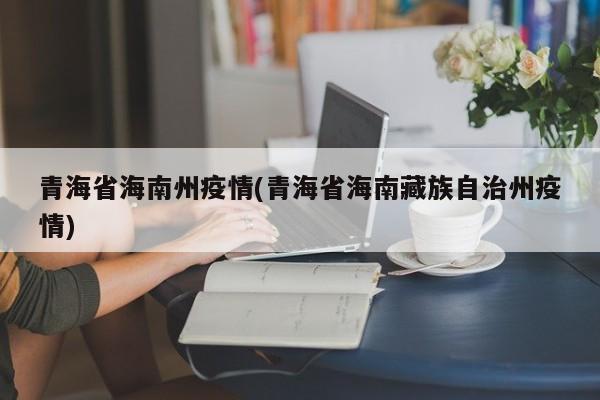 青海省海南州疫情(青海省海南藏族自治州疫情)