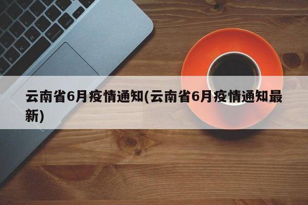 云南省6月疫情通知(云南省6月疫情通知最新)