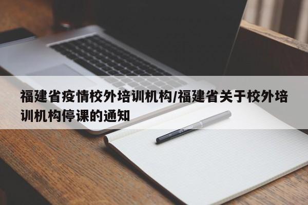 福建省疫情校外培训机构/福建省关于校外培训机构停课的通知