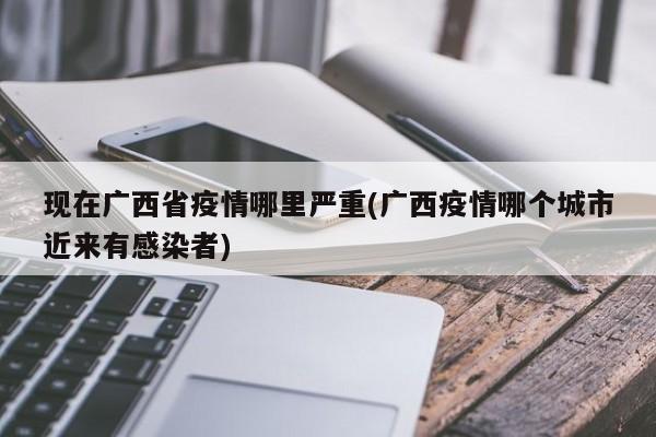 现在广西省疫情哪里严重(广西疫情哪个城市近来有感染者)