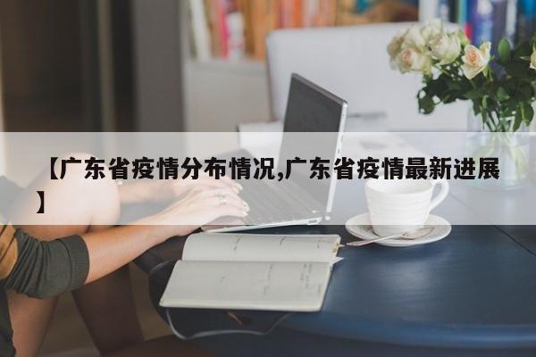 【广东省疫情分布情况,广东省疫情最新进展】