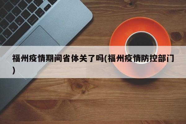 福州疫情期间省体关了吗(福州疫情防控部门)