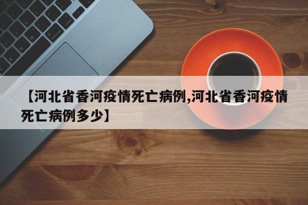 【河北省香河疫情死亡病例,河北省香河疫情死亡病例多少】