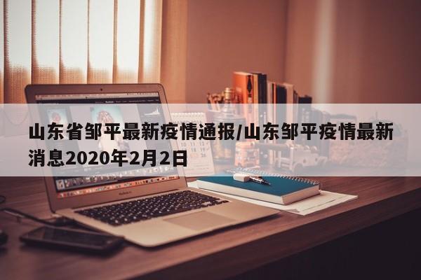 山东省邹平最新疫情通报/山东邹平疫情最新消息2020年2月2日