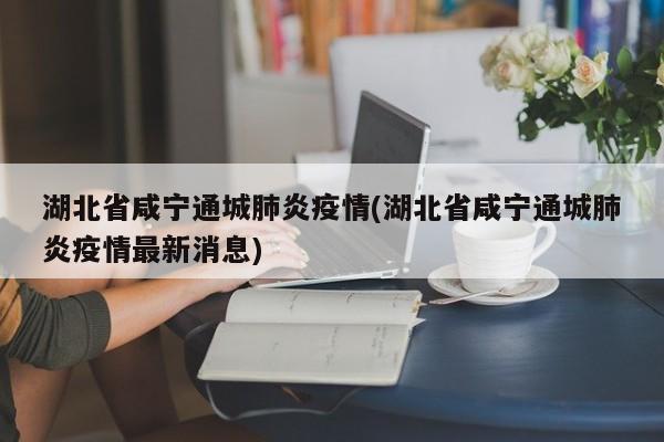 湖北省咸宁通城肺炎疫情(湖北省咸宁通城肺炎疫情最新消息)