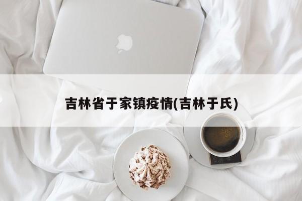 吉林省于家镇疫情(吉林于氏)