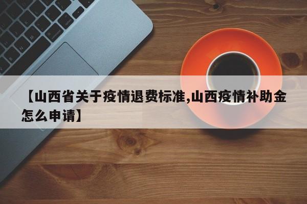【山西省关于疫情退费标准,山西疫情补助金怎么申请】