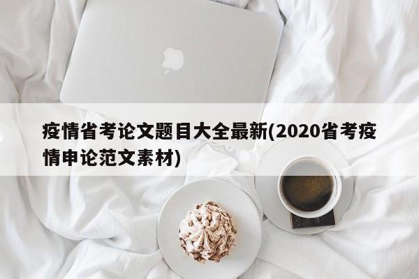 疫情省考论文题目大全最新(2020省考疫情申论范文素材)