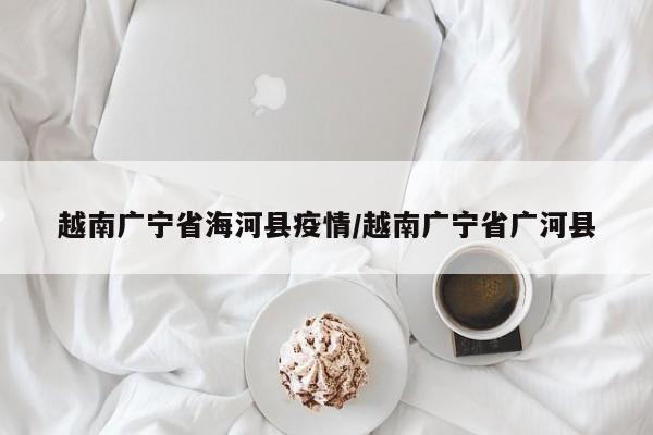 越南广宁省海河县疫情/越南广宁省广河县