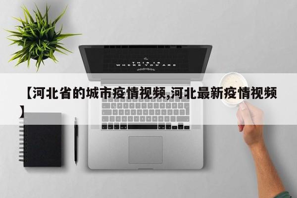 【河北省的城市疫情视频,河北最新疫情视频】