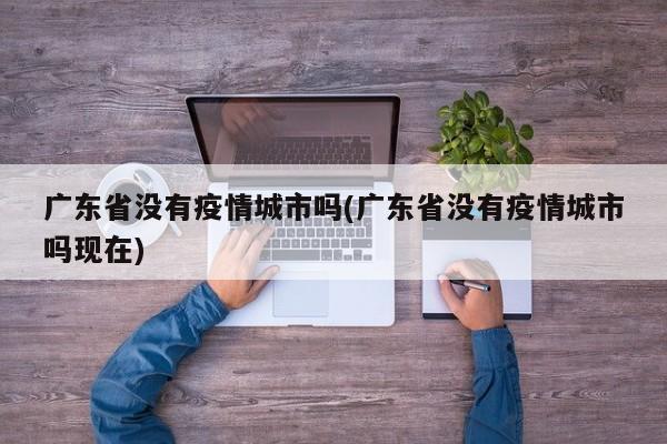 广东省没有疫情城市吗(广东省没有疫情城市吗现在)