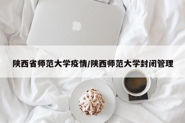 陕西省师范大学疫情/陕西师范大学封闭管理