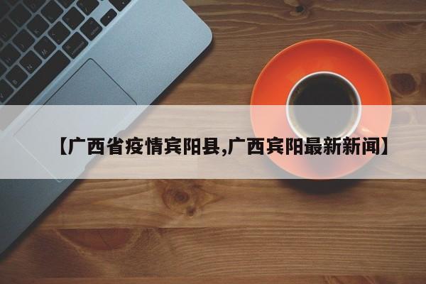 【广西省疫情宾阳县,广西宾阳最新新闻】