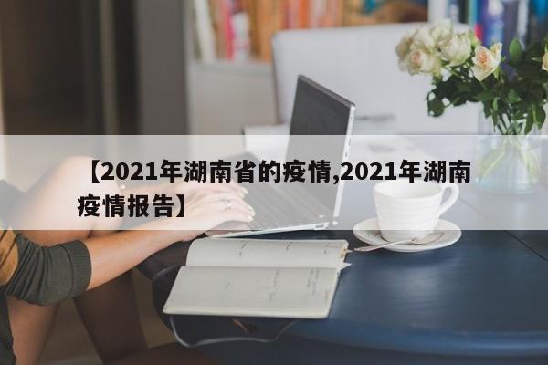 【2021年湖南省的疫情,2021年湖南疫情报告】
