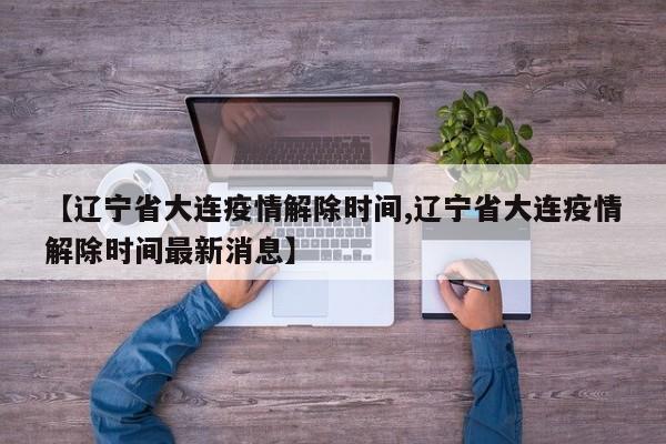 【辽宁省大连疫情解除时间,辽宁省大连疫情解除时间最新消息】