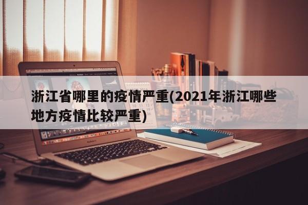 浙江省哪里的疫情严重(2021年浙江哪些地方疫情比较严重)