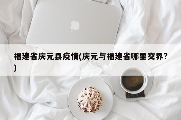 福建省庆元县疫情(庆元与福建省哪里交界?)